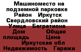 Машиноместо на подземной парковке › Район ­ Иркутск  Свердловский район › Улица ­ Багратиона › Дом ­ 46|9 › Общая площадь ­ 18 › Цена ­ 520 000 - Иркутская обл. Недвижимость » Гаражи   . Иркутская обл.